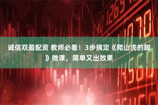 诚信双盈配资 教师必看！3步搞定《爬山虎的脚》微课，简单又出效果