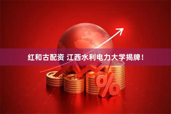 红和古配资 江西水利电力大学揭牌！