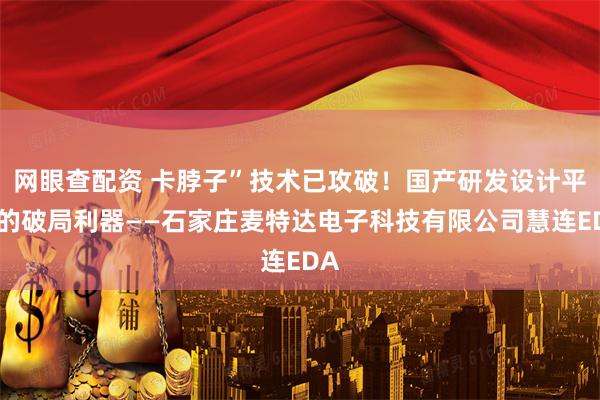 网眼查配资 卡脖子”技术已攻破！国产研发设计平台的破局利器——石家庄麦特达电子科技有限公司慧连EDA