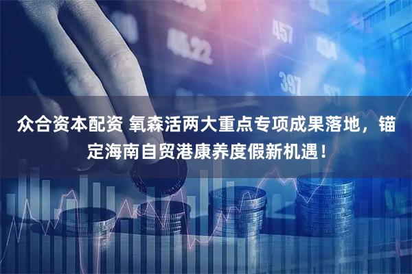 众合资本配资 氧森活两大重点专项成果落地，锚定海南自贸港康养度假新机遇！