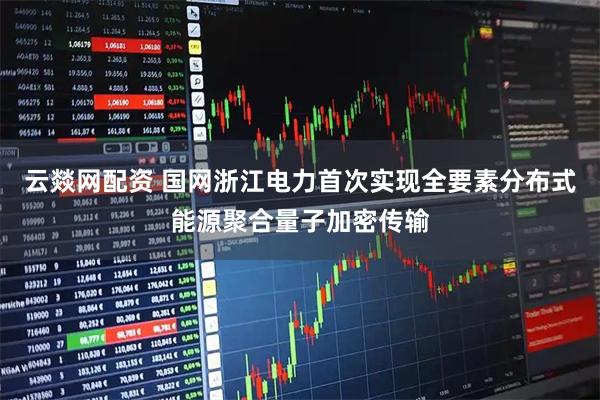 云燚网配资 国网浙江电力首次实现全要素分布式能源聚合量子加密传输