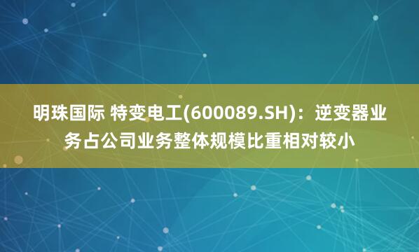 明珠国际 特变电工(600089.SH)：逆变器业务占公司业务整体规模比重相对较小