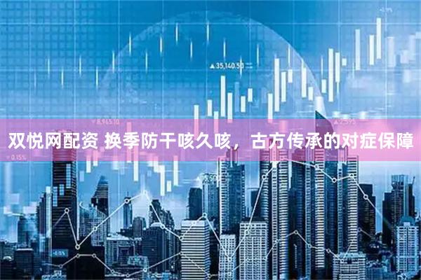 双悦网配资 换季防干咳久咳，古方传承的对症保障