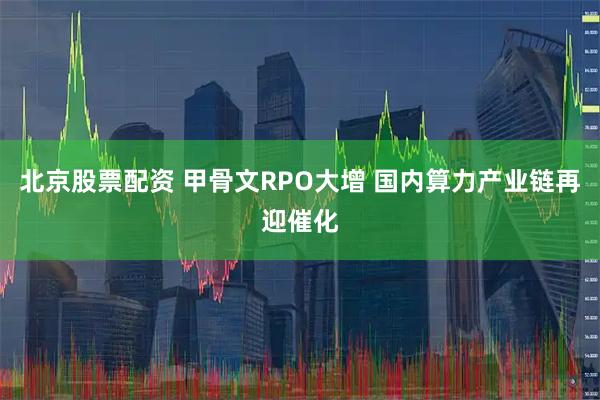 北京股票配资 甲骨文RPO大增 国内算力产业链再迎催化