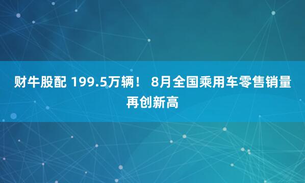 财牛股配 199.5万辆！ 8月全国乘用车零售销量再创新高