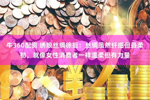 牛360配资 绣娘丝绸徐挺：丝绸虽然纤细但最柔韧，就像女性消费者一样温柔但有力量