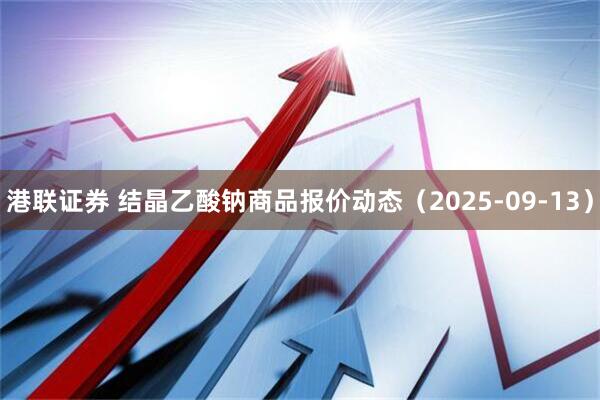 港联证券 结晶乙酸钠商品报价动态（2025-09-13）