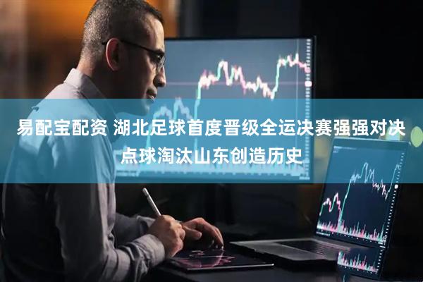 易配宝配资 湖北足球首度晋级全运决赛强强对决点球淘汰山东创造历史