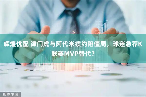 辉煌优配 津门虎与阿代米续约陷僵局，球迷急荐K联赛MVP替代？