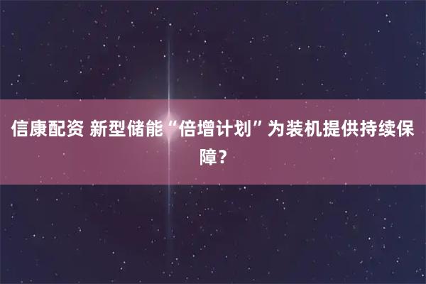 信康配资 新型储能“倍增计划”为装机提供持续保障？