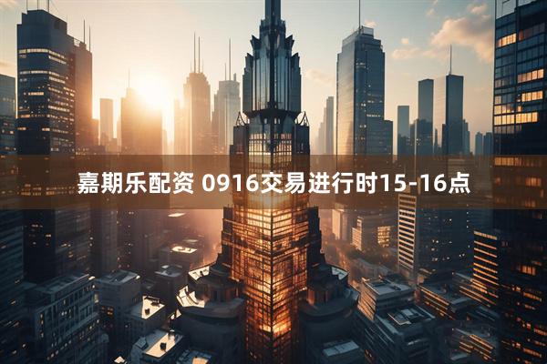 嘉期乐配资 0916交易进行时15-16点