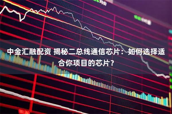 中金汇融配资 揭秘二总线通信芯片：如何选择适合你项目的芯片？