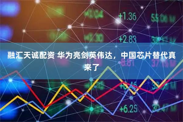 融汇天诚配资 华为亮剑英伟达，中国芯片替代真来了