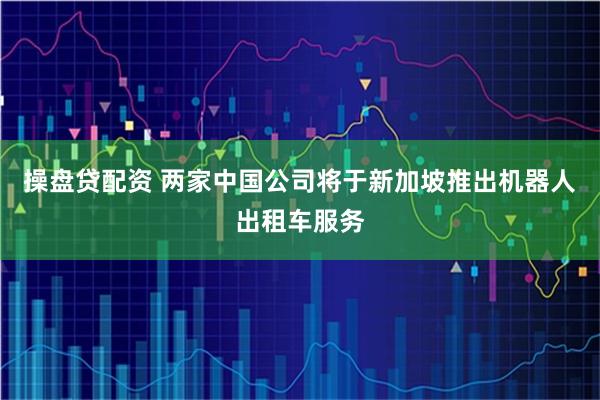 操盘贷配资 两家中国公司将于新加坡推出机器人出租车服务