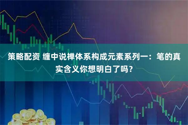 策略配资 缠中说禅体系构成元素系列一：笔的真实含义你想明白了吗？
