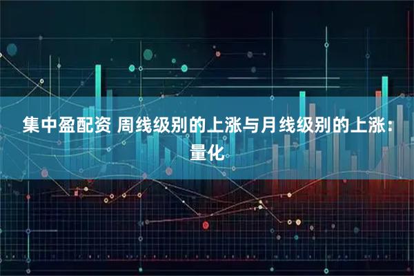 集中盈配资 周线级别的上涨与月线级别的上涨：量化