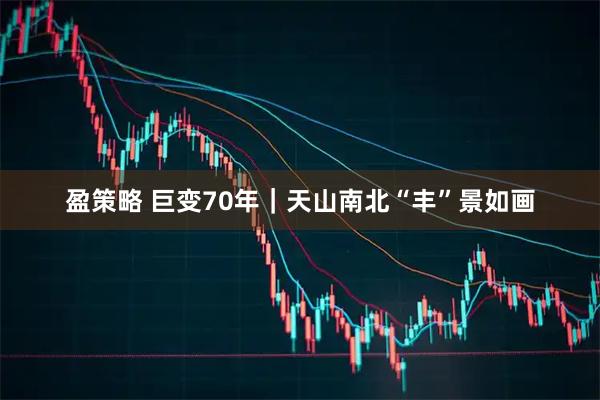 盈策略 巨变70年｜天山南北“丰”景如画