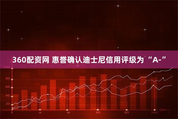360配资网 惠誉确认迪士尼信用评级为 “A-”