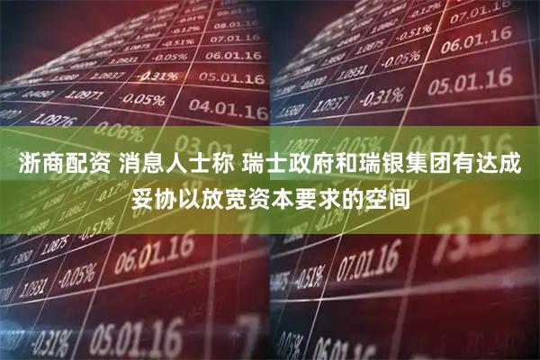 浙商配资 消息人士称 瑞士政府和瑞银集团有达成妥协以放宽资本要求的空间