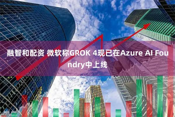 融智和配资 微软称GROK 4现已在Azure AI Foundry中上线