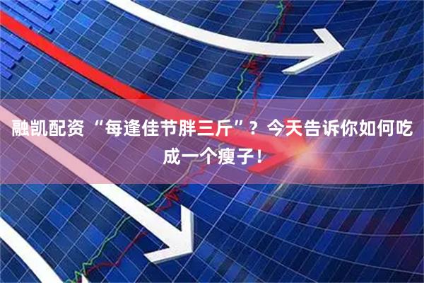 融凯配资 “每逢佳节胖三斤”？今天告诉你如何吃成一个瘦子！