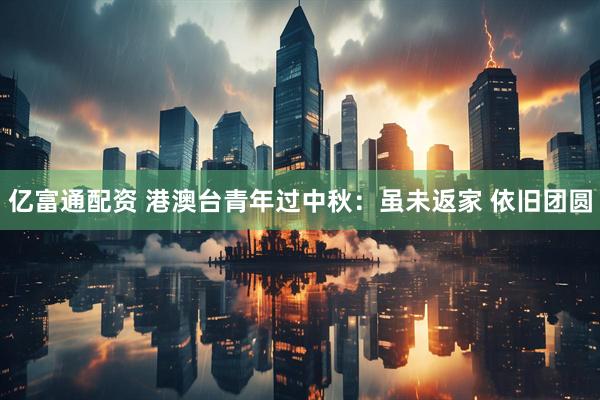 亿富通配资 港澳台青年过中秋：虽未返家 依旧团圆