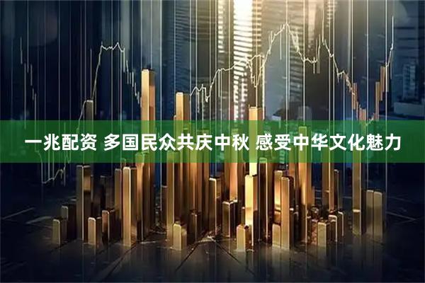 一兆配资 多国民众共庆中秋 感受中华文化魅力