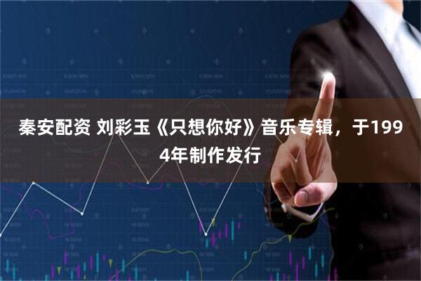 秦安配资 刘彩玉《只想你好》音乐专辑，于1994年制作发行