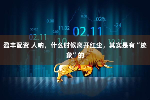 盈丰配资 人呐，什么时候离开红尘，其实是有“迹象”的