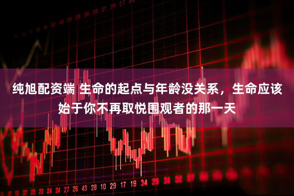 纯旭配资端 生命的起点与年龄没关系，生命应该始于你不再取悦围观者的那一天