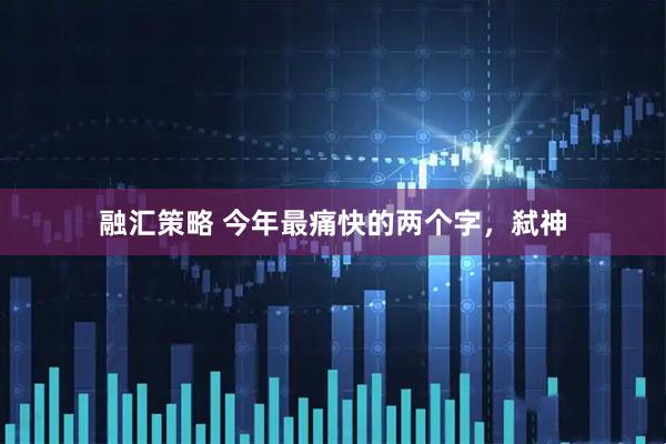 融汇策略 今年最痛快的两个字，弑神