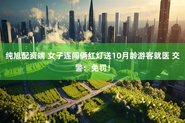 纯旭配资端 女子连闯俩红灯送10月龄游客就医 交警：免罚！