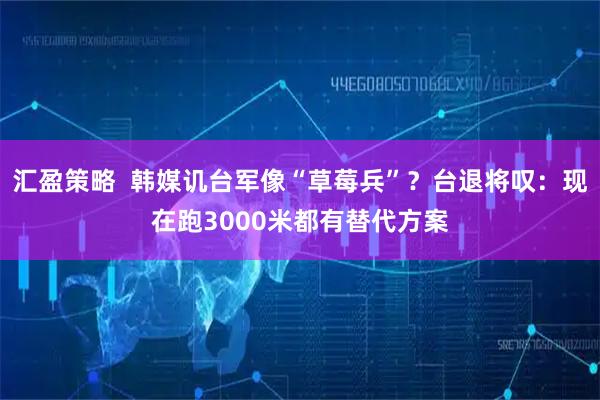 汇盈策略  韩媒讥台军像“草莓兵”？台退将叹：现在跑3000米都有替代方案