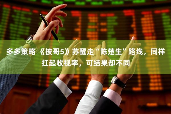 多多策略 《披哥5》苏醒走“陈楚生”路线，同样扛起收视率，可结果却不同