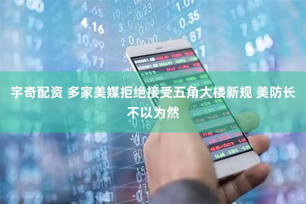 宇奇配资 多家美媒拒绝接受五角大楼新规 美防长不以为然