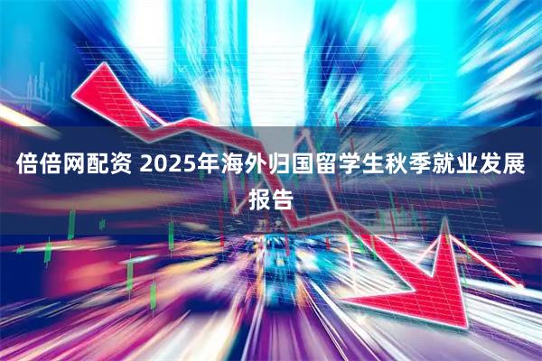 倍倍网配资 2025年海外归国留学生秋季就业发展报告