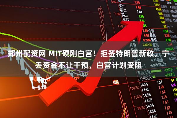 郑州配资网 MIT硬刚白宫！拒签特朗普新政，宁丢资金不让干预，白宫计划受阻