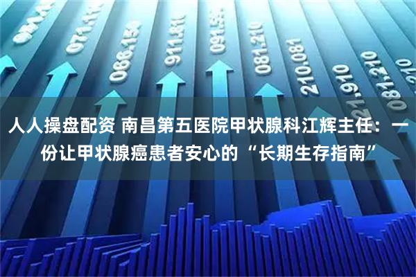 人人操盘配资 南昌第五医院甲状腺科江辉主任：一份让甲状腺癌患者安心的 “长期生存指南”