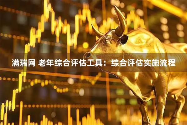 满瑞网 老年综合评估工具：综合评估实施流程