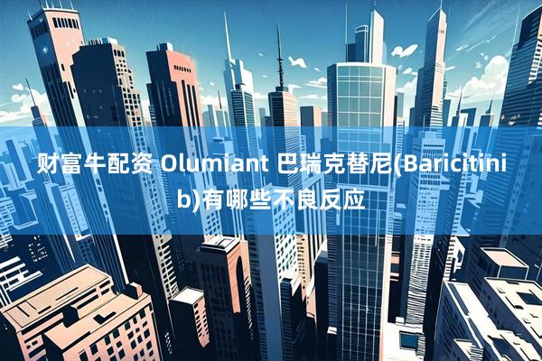 财富牛配资 Olumiant 巴瑞克替尼(Baricitinib)有哪些不良反应