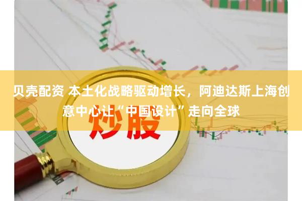 贝壳配资 本土化战略驱动增长,阿迪达斯上海创意中心让“中国设计”走向全球