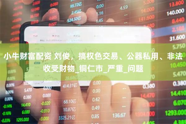 小牛财富配资 刘俊，搞权色交易、公器私用、非法收受财物_铜仁市_严重_问题