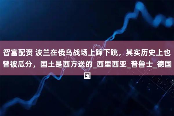 智富配资 波兰在俄乌战场上蹿下跳，其实历史上也曾被瓜分，国土是西方送的_西里西亚_普鲁士_德国
