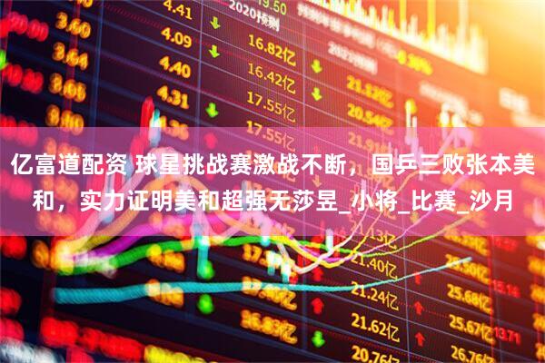 亿富道配资 球星挑战赛激战不断，国乒三败张本美和，实力证明美和超强无莎昱_小将_比赛_沙月