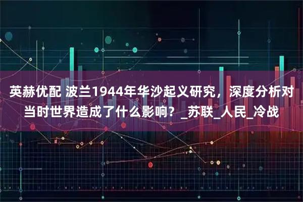 英赫优配 波兰1944年华沙起义研究，深度分析对当时世界造成了什么影响？_苏联_人民_冷战