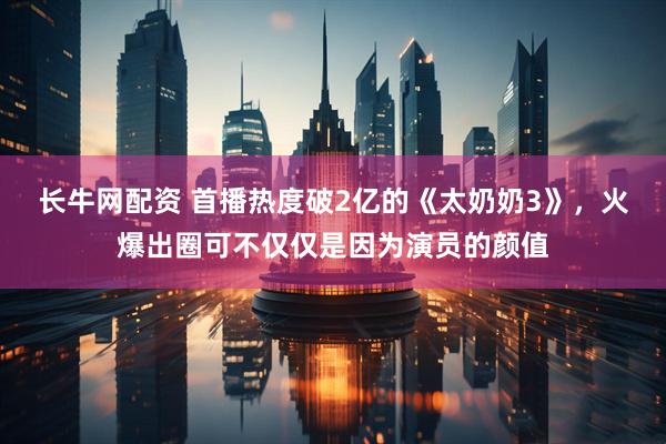 长牛网配资 首播热度破2亿的《太奶奶3》,火爆出圈可不仅仅是因为演员的颜值