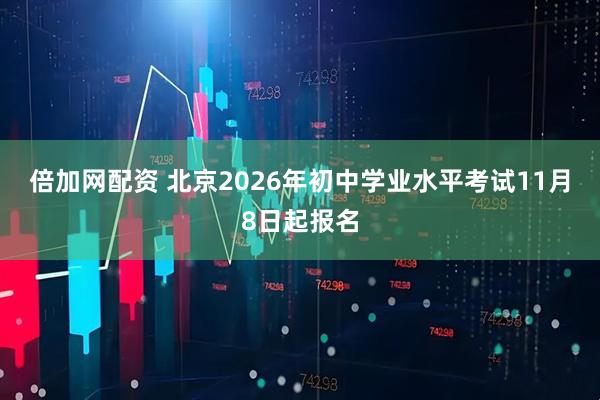 倍加网配资 北京2026年初中学业水平考试11月8日起报名