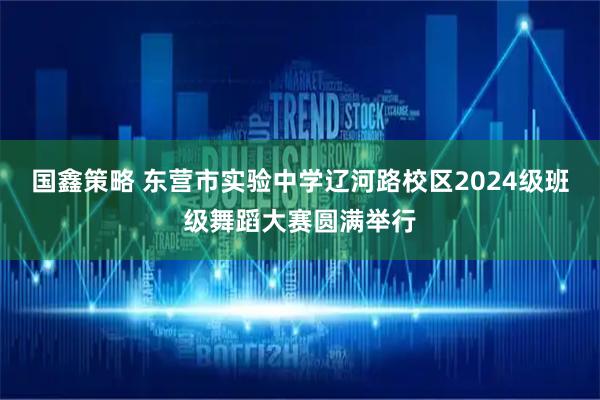 国鑫策略 东营市实验中学辽河路校区2024级班级舞蹈大赛圆满举行