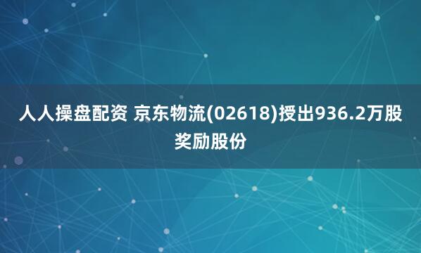 人人操盘配资 京东物流(02618)授出936.2万股奖励股份
