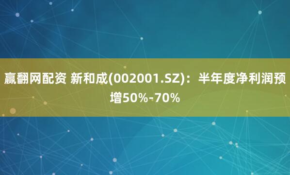 赢翻网配资 新和成(002001.SZ)：半年度净利润预增50%-70%